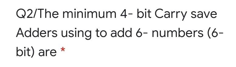 Q2/The minimum 4- bit Carry save
Adders using to add 6- numbers (6-
bit) are
