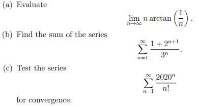 (a) Evaluate
arctan (-).
lim n
(b) Find the sum of the series
1+ 2"+1
Σ
3"
n=1
(c) Test the series
2020"
n!
n=1
for convergence.
