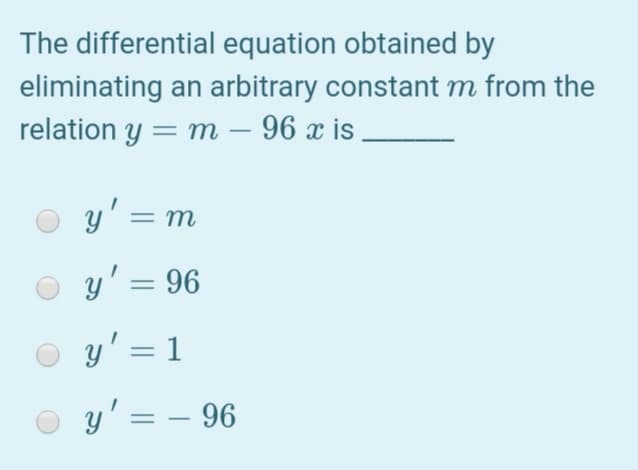 The differential equation obtained by
eliminating an arbitrary constant m from the
relation y = m – 96 x is,
-
y' = m
y' = 96
y' = 1
y' = – 96

