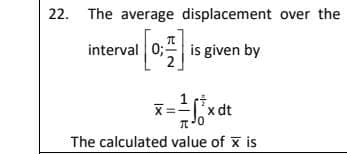 22. The average displacement over the
interval 0; is given by
1 ct
X=-'x dt
The calculated value of x is

