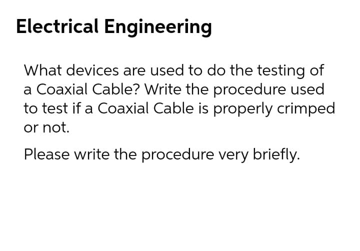Electrical Engineering
What devices are used to do the testing of
a Coaxial Cable? Write the procedure used
to test if a Coaxial Cable is properly crimped
or not.
Please write the procedure very briefly.
