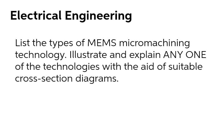 Electrical Engineering
List the types of MEMS micromachining
technology. Illustrate and explain ANY ONE
of the technologies with the aid of suitable
cross-section diagrams.
