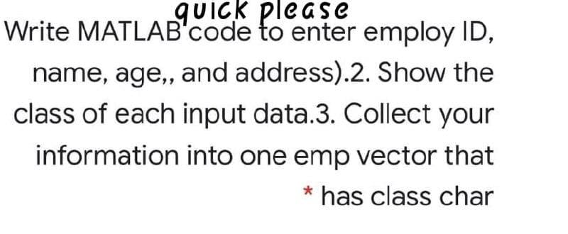 quick please
Write MATLAB'code to enter employ ID,
name, age,, and address).2. Show the
class of each input data.3. Collect your
information into one emp vector that
* has class char
