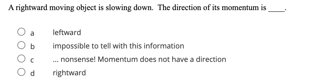 A rightward moving object is slowing down. The direction of its momentum is
a
leftward
b
impossible to tell with this information
nonsense! Momentum does not have a direction
...
rightward
