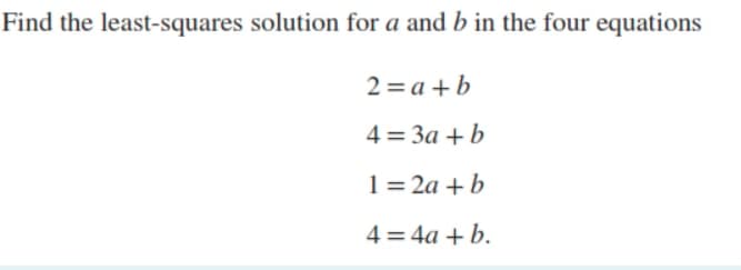 Find the least-squares solution for a and b in the four equations
2 = a +b
4 = 3a + b
1 = 2a + b
4 = 4a + b.
