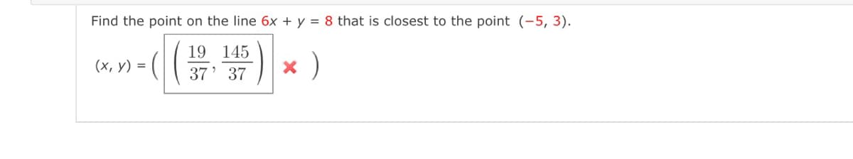 Find the point on the line 6x + y = 8 that is closest to the point (-5, 3).
un-) * )
19 145
(x, V) = ( ( 37)
у) %3D
37' 37
