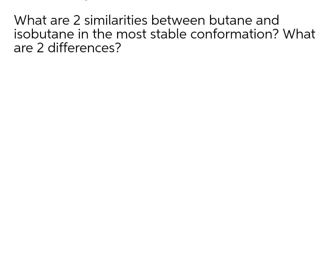 What are 2 similarities between butane and
isobutane in the most stable conformation? What
are 2 differences?
