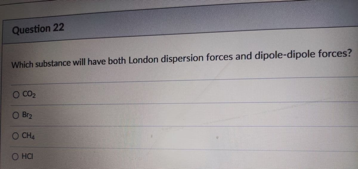 Question 22
Which substance will have both London dispersion forces and dipole-dipole forces?
O CO2
O Br2
O CH
O HC
