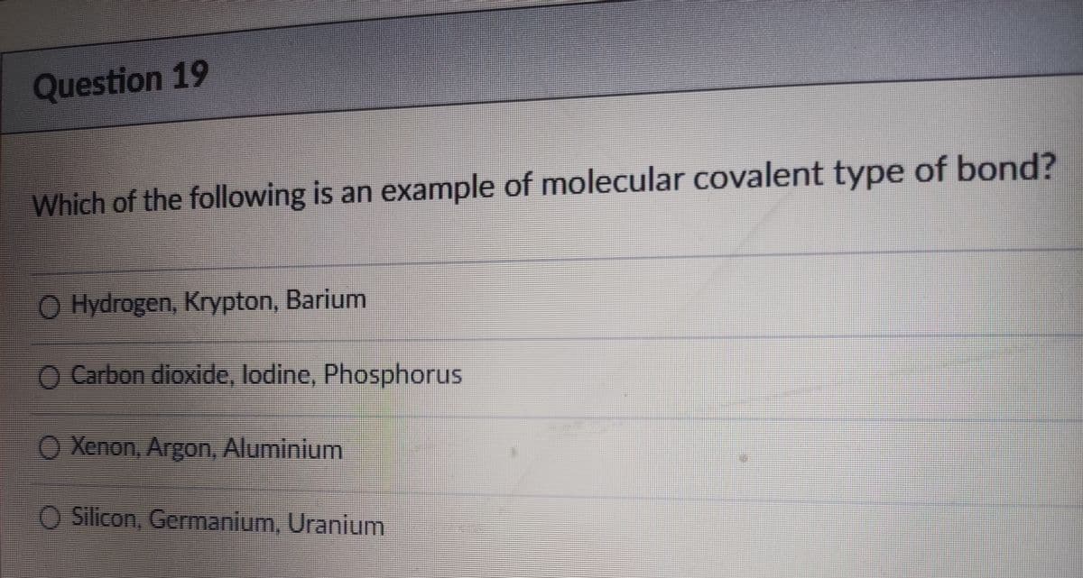 Question 19
Which of the following is an example of molecular covalent type of bond?
O Hydrogen, Krypton, Barium
O Carbon dioxide, lodine, Phosphorus
O Xenon, Argon Aluminium
O Silicon, Germanium, Uranium
