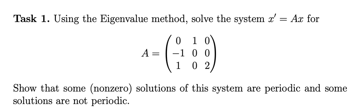 Task 1. Using the Eigenvalue method, solve the system x' = Ax for
ㅇ
1 0
-1 0 0
0 2
A
1
Show that some (nonzero) solutions of this system are periodic and some
solutions are not periodic.
