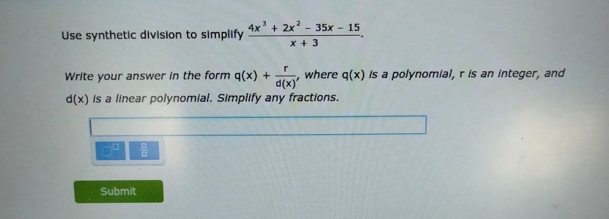 4x + 2x2 -
35x - 15
Use synthetic division to simplify
x + 3
Write your answer in the form q(x)+
where q(x) is a polynomial, r is an integer, and
d(x) is a linear polynomial. Simplify any fractions.
Submit
