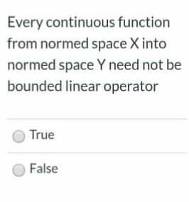 Every continuous function
from normed space X into
normed space Y need not be
bounded linear operator
True
False
