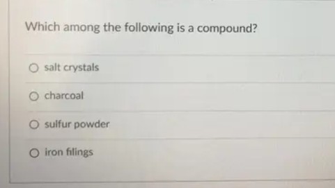 Which among the following is a compound?
O salt crystals
charcoal
O sulfur powder
O iron filings
