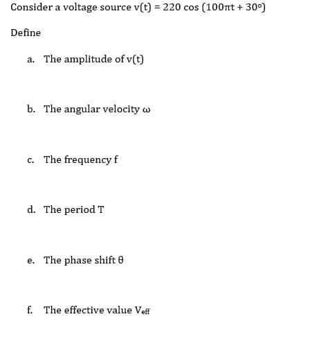 Consider a voltage source v(t) = 220 cos (100tt + 30°)
%3D
Define
a. The amplitude of v(t)
b. The angular velocity w
c. The frequency f
d. The period T
e. The phase shift 0
f. The effective value Veff
