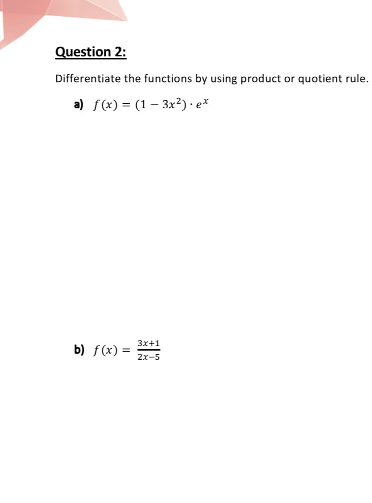 Question 2:
Differentiate the functions by using product or quotient rule.
a) f(x) = (1 – 3x²) · e*
Зx+1
b) f(x) =
2х-5
