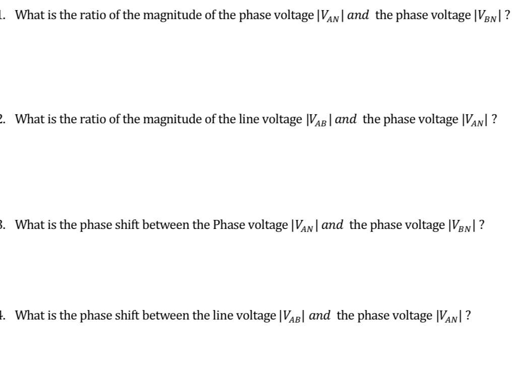 1. What is the ratio of the magnitude of the phase voltage |VAN| and the phase voltage |VEN|?
2. What is the ratio of the magnitude of the line voltage |VAB | and the phase voltage |VAN| ?
3. What is the phase shift between the Phase voltage |Van| and the phase voltage |VEN| ?
1. What is the phase shift between the line voltage |VAB| and the phase voltage |VAN|?
