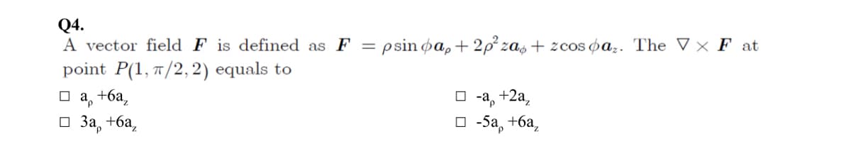 Q4.
A vector field F is defined as F = psin pa,+ 2p² zas + zcos oa,. The V × F at
point P(1, 7/2, 2) equals to
Оа, +ба,
о За, +ба,
O -a, +2a,
O -5a, *
+ба,
