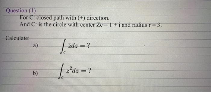 Question (1)
For C: closed path with (+) direction.
And C: is the circle with center Zc = 1 + i and radius r = 3.
Calculate:
a)
zdz = ?
| 2'dz = ?
%3D
b)
