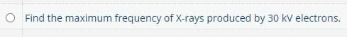 O Find the maximum frequency of X-rays produced by 30 kV electrons.
