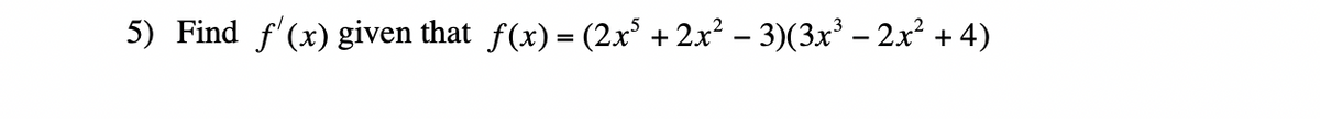 5) Find f'(x) given that f(x) = (2x³ + 2x² − 3)(3x³ − 2x² + 4)
