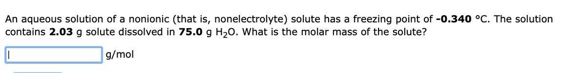 An aqueous solution of a nonionic (that is, nonelectrolyte) solute has a freezing point of -0.340 °C. The solution
contains 2.03 g solute dissolved in 75.0 g H20. What is the molar mass of the solute?
g/mol
