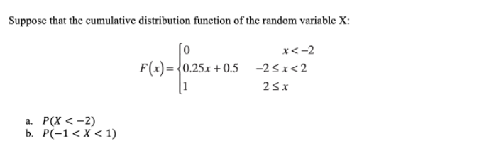 Suppose that the cumulative distribution function of the random variable X:
[0
F(x)= {0.25x + 0.5
1
x<-2
-2sx<2
25x
а. Р(X <-2)
b. Р(-1 <X < 1)
