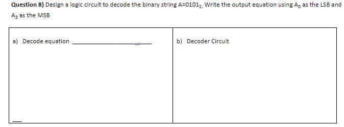 Question 8) Design a logic circuit to decode the binary string A=0101, Write the output equation using A, as the LSB and
Az as the MSB
a) Decode equation
b) Decoder Circuit
