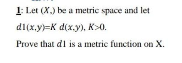 1: Let (X,) be a metric space and let
d1(x,y)=K d(x.y), K>0.
Prove that d1 is a metric function on X.
