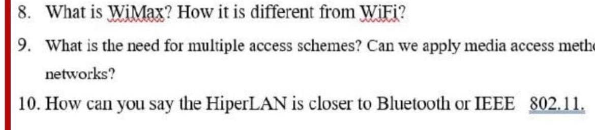 8. What is WiMax? How it is different from WiFi?
9. What is the need for multiple access schemes? Can we apply media access methe
networks?
10. How can you say the HiperLAN is closer to Bluetooth or IEEE 802.11.
