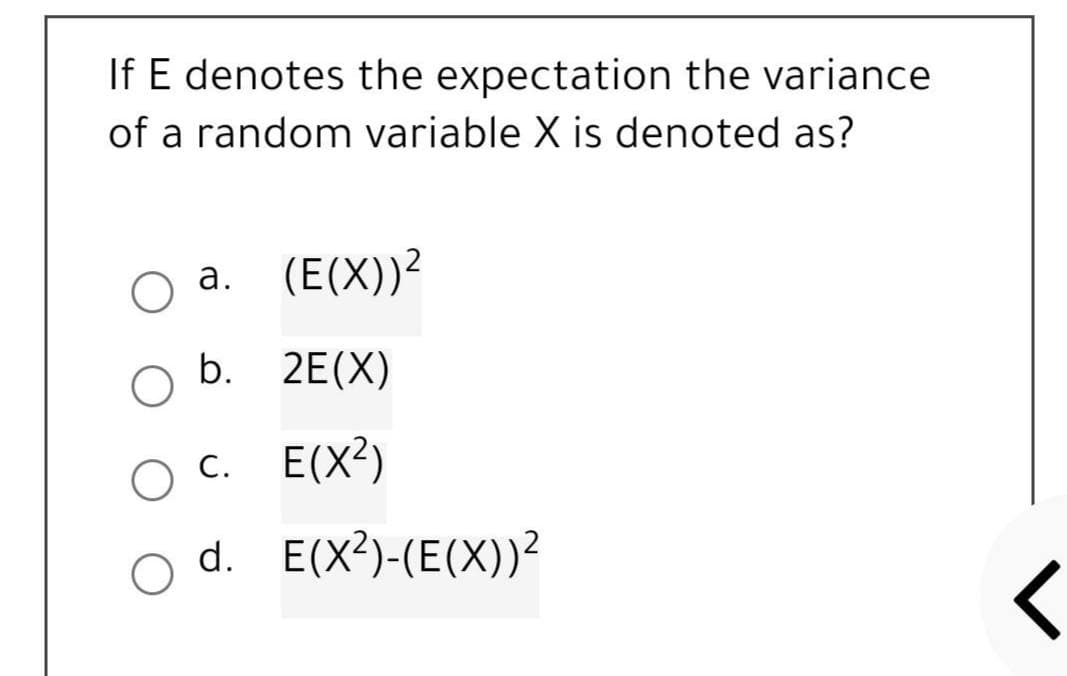 If E denotes the expectation the variance
of a random variable X is denoted as?
a. (E(X))²
b. 2E(X)
C. E(X²)
O c.
d.
E(X²)-(E(X))²
<