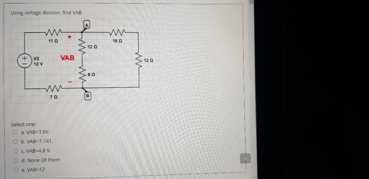 Using voltage division, find VAB.
11 Q
18 Q
12 Q
VAB
V2
12 V
12 Q
Select one:
O a. VAB=3.6V.
O b. VAB=7.741.
c. VAB=4.8 V.
O d. None Of them
O e. VAB=12
