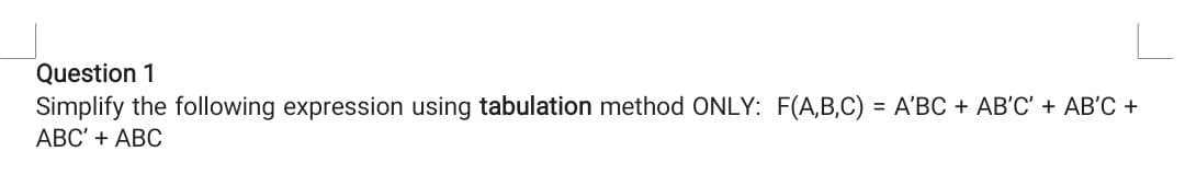 Question 1
Simplify the following expression using tabulation method ONLY: F(A,B,C) = A'BC + AB'C' + AB'C +
%3D
АВС + ABС
