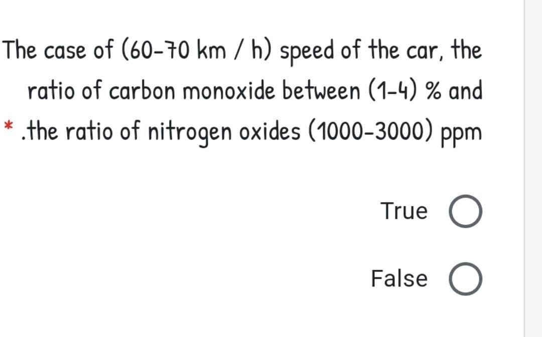 The case of (60-70 km / h) speed of the car, the
ratio of carbon monoxide between (1-4) % and
* the ratio of nitrogen oxides (1000-3000) ppm
True O
False O
