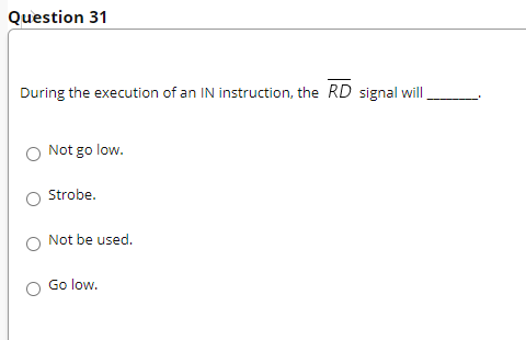 Question 31
During the execution of an IN instruction, the RD signal will
Not go low.
Strobe.
O Not be used.
Go low.
