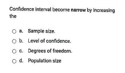 Confidence interval become narrow by increasing
the
O a. Sample size.
O b. Level of confidence.
O c. Degrees of freedom.
o d. Population size
