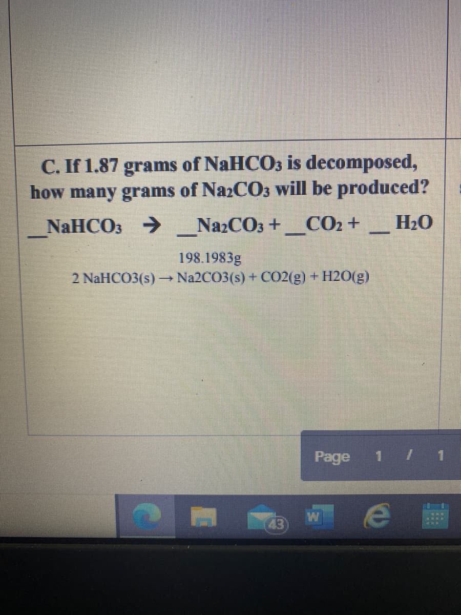 C. If 1.87 grams of NaHCO3 is decomposed,
how many grams of NazCO3 will be produced?
NaHCO3 → NazCO3 + CO2+
H2O
198.1983g
2 NaHCO3(s) –N22CO3(s) + C02(g) + H2O(g)
Page
