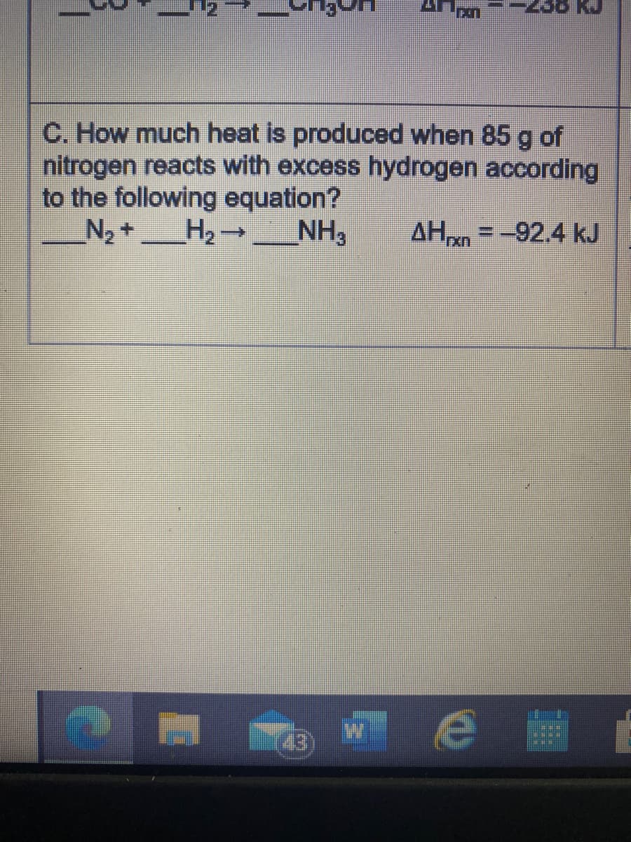 C. How much heat is produced when 85 g of
nitrogen reacts with excess hydrogen according
to the following equation?
N2 +
H2-
NH3
AHxn =-92.4 kJ
43)
