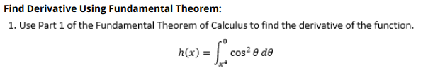 Find Derivative Using Fundamental Theorem:
1. Use Part 1 of the Fundamental Theorem of Calculus to find the derivative of the function.
h(x) =
cos? 0 de
