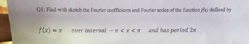 Q1: Find with sketch the Fourier coefficients and Fourier series of the function f(x) defined by
f(x) = x over interval - 1<x< 1
and has period 2π