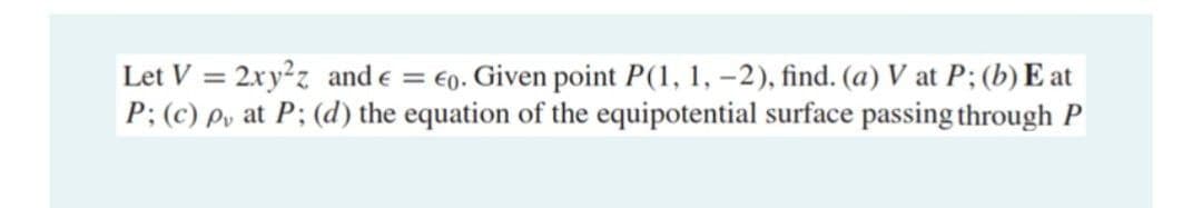 Let V = 2xy²z and € = €0. Given point P(1, 1, -2), find. (a) V at P; (b) E at
P; (c) p, at P; (d) the equation of the equipotential surface passing through P