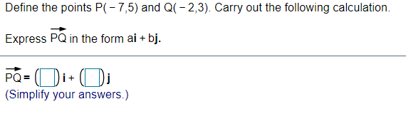 Define the points P(-7,5) and Q(- 2,3). Carry out the following calculation.
Express PQ in the form ai + bj.
PQ=
(Simplify your answers.)
