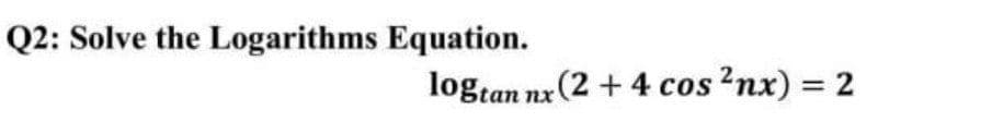 Q2: Solve the Logarithms Equation.
logtan nx (2 + 4 cos?nx) = 2
