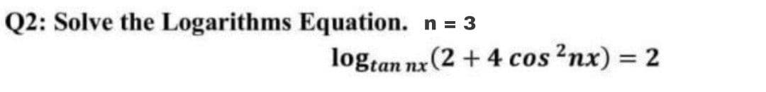 Q2: Solve the Logarithms Equation. n = 3
logtan nx (2 + 4 cos?nx) = 2
