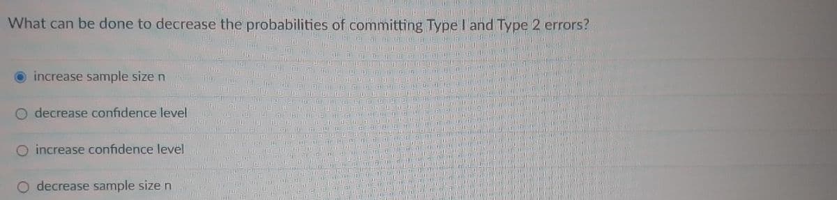 What can be done to decrease the probabilities of committing Type I and Type 2 errors?
increase sample size n
decrease confidence level
O increase confidence level
decrease sample size n
