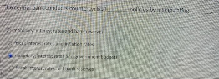 The central bank conducts countercyclical
monetary: interest rates and bank reserves
fiscal, interest rates and inflation rates
monetary; interest rates and government budgets
fiscal; interest rates and bank reserves
policies by manipulating