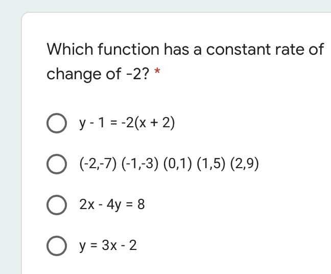 Which function has a constant rate of
change of -2? *
O y - 1 = -2(x + 2)
O (-2,-7) (-1,-3) (0,1) (1,5) (2,9)
O 2x - 4y = 8
O y = 3x - 2
