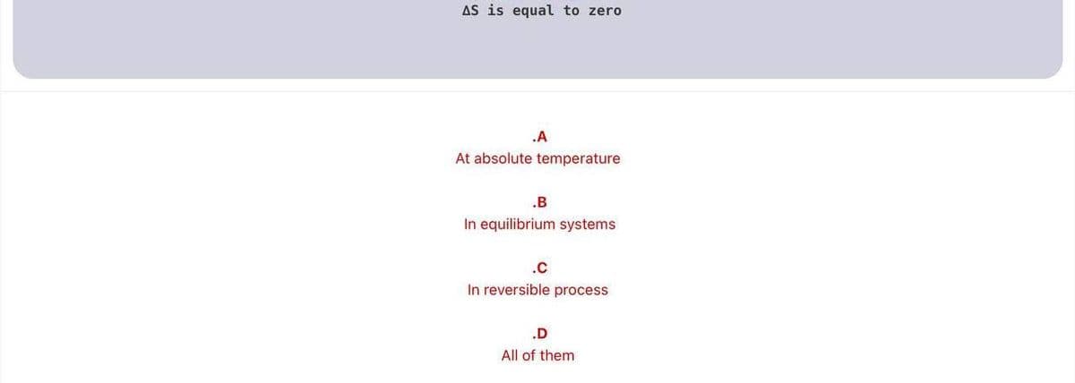 AS is equal to zero
.A
At absolute temperature
.B
In equilibrium systems
.c
In reversible process
.D
All of them
