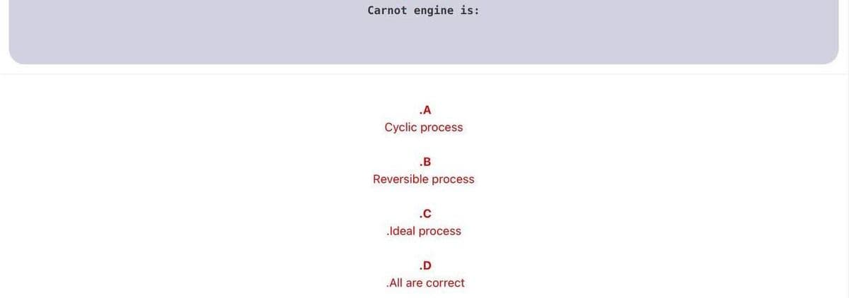 Carnot engine is:
.A
Cyclic process
.B
Reversible process
.c
Ideal process
.D
All are correct
