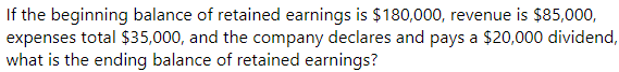 If the beginning balance of retained earnings is $180,000, revenue is $85,000,
expenses total $35,000, and the company declares and pays a $20,000 dividend,
what is the ending balance of retained earnings?
