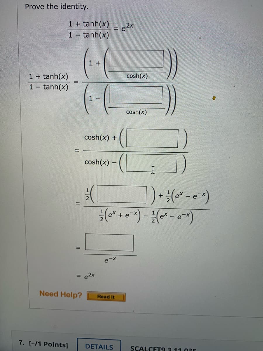 Prove the identity.
1 + tanh(x) - e2
1 - tanh(x)
1 +
cosh(x)
1 + tanh(x)
1- tanh(x)
1 -
cosh(x)
cosh(x) +
%3D
cosh(x)
(* - e*)
1
+
|
%D
e2x
%3D
Need Help?
Read It
7. [-/1 Points]
DETAILS
SCALCET93 11.035
